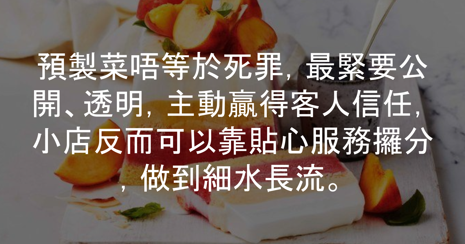 預製菜唔等於死罪，最緊要公開、透明，主動贏得客人信任，小店反而可以靠貼心服務攞分，做到細水長流。